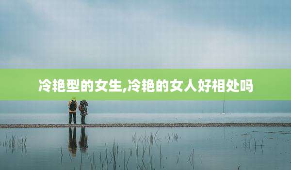 冷艳型的女生,冷艳的女人好相处吗