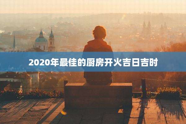 2020年最佳的厨房开火吉日吉时