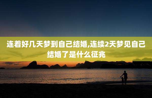 连着好几天梦到自己结婚,连续2天梦见自己结婚了是什么征兆