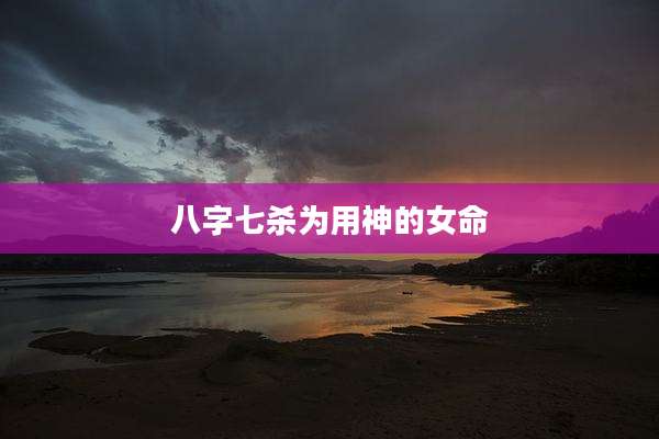 八字七杀为用神的女命