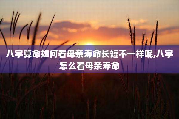 八字算命如何看母亲寿命长短不一样呢,八字怎么看母亲寿命