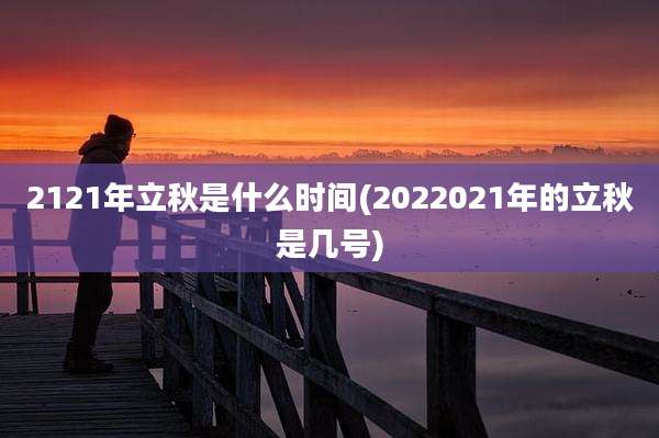 2121年立秋是什么时间(2022021年的立秋是几号)