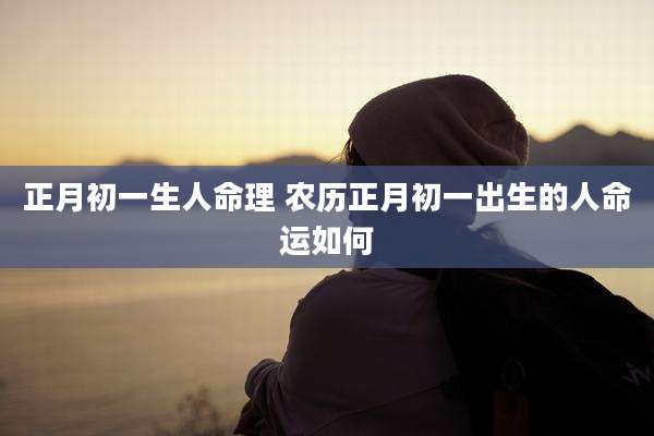 正月初一生人命理 农历正月初一出生的人命运如何