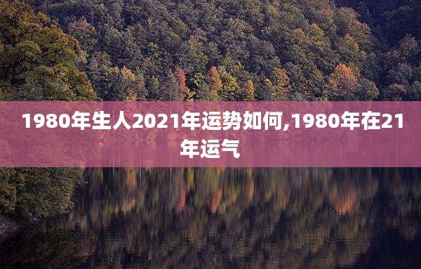 1980年生人2021年运势如何,1980年在21年运气