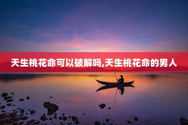 天生桃花命可以破解吗,天生桃花命的男人