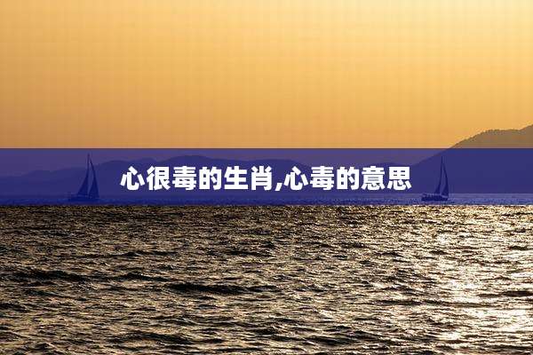 心很毒的生肖,心毒的意思
