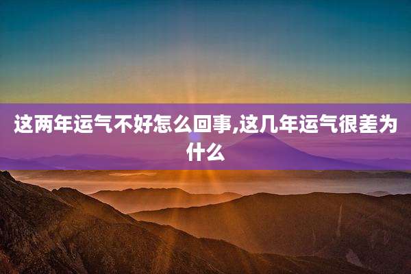这两年运气不好怎么回事,这几年运气很差为什么