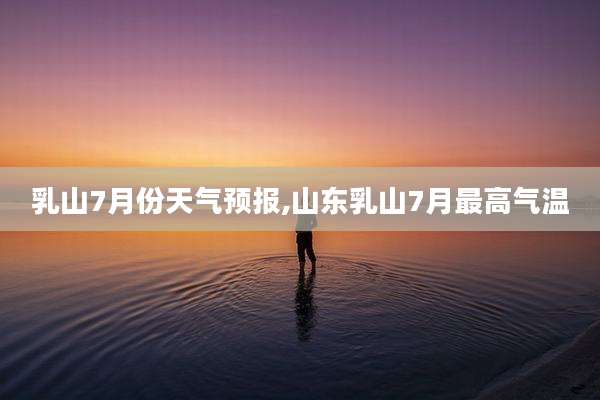 乳山7月份天气预报,山东乳山7月最高气温