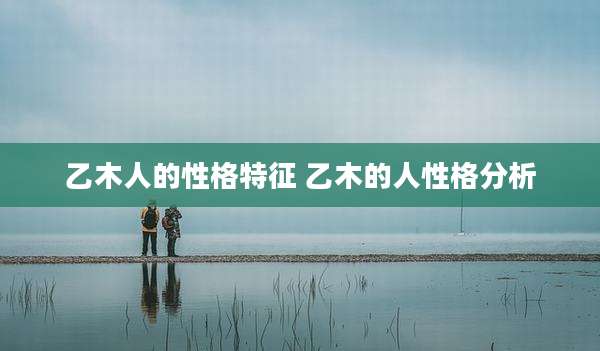 乙木人的性格特征 乙木的人性格分析