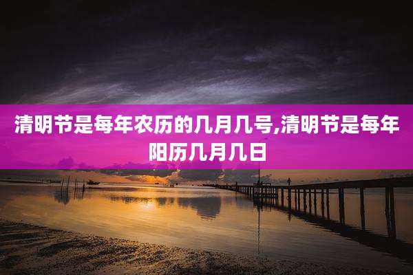 清明节是每年农历的几月几号,清明节是每年阳历几月几日