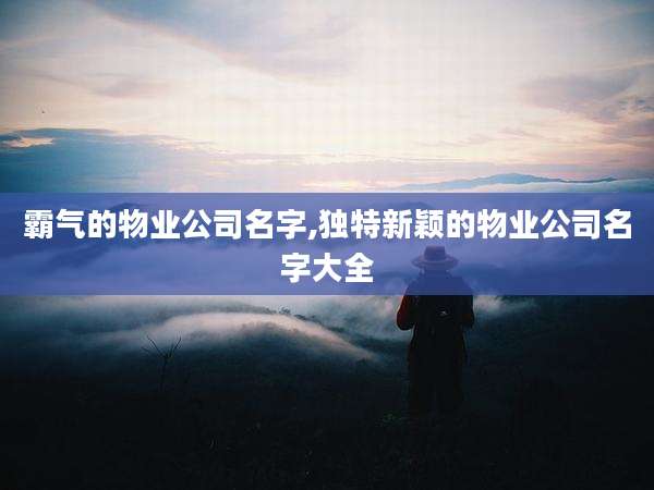 霸气的物业公司名字,独特新颖的物业公司名字大全