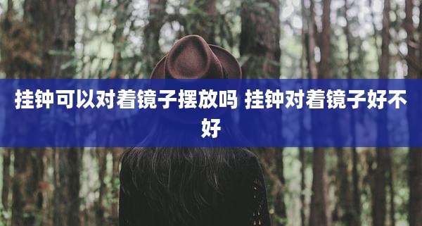 挂钟可以对着镜子摆放吗 挂钟对着镜子好不好