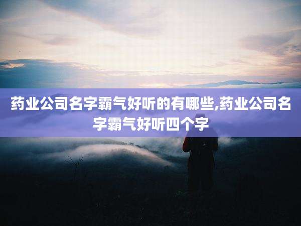 药业公司名字霸气好听的有哪些,药业公司名字霸气好听四个字