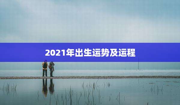 2021年出生运势及运程