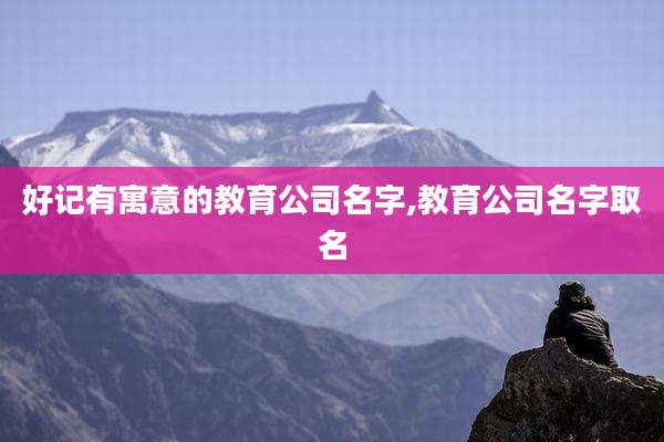 好记有寓意的教育公司名字,教育公司名字取名