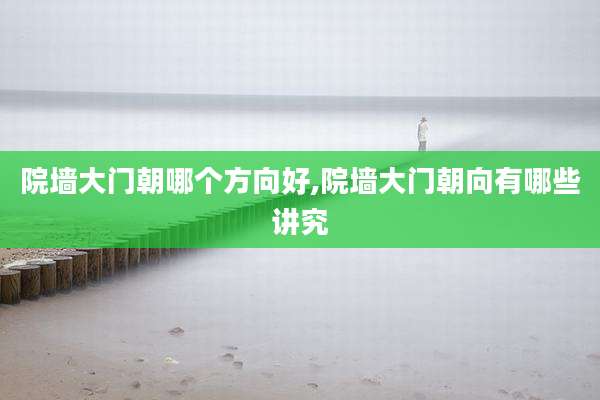 院墙大门朝哪个方向好,院墙大门朝向有哪些讲究