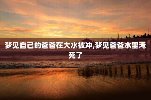 梦见自己的爸爸在大水被冲,梦见爸爸水里淹死了