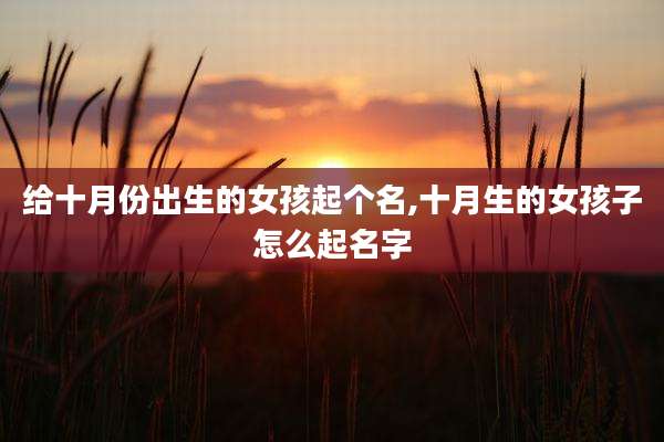 给十月份出生的女孩起个名,十月生的女孩子怎么起名字