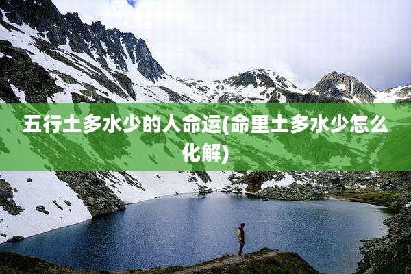 五行土多水少的人命运(命里土多水少怎么化解)