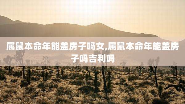 属鼠本命年能盖房子吗女,属鼠本命年能盖房子吗吉利吗