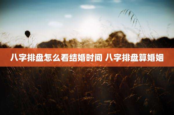 八字排盘怎么看结婚时间 八字排盘算婚姻