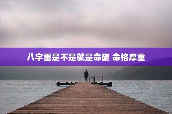 八字重是不是就是命硬 命格厚重