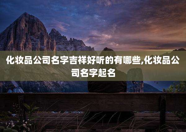 化妆品公司名字吉祥好听的有哪些,化妆品公司名字起名