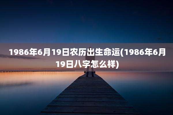 1986年6月19日农历出生命运(1986年6月19日八字怎么样)