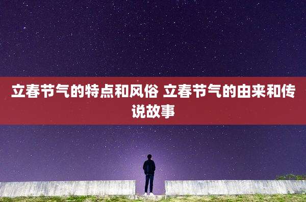 立春节气的特点和风俗 立春节气的由来和传说故事