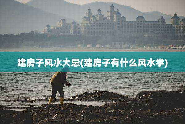 建房子风水大忌(建房子有什么风水学)