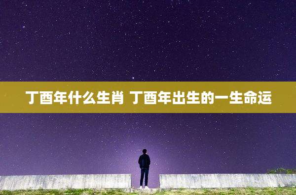 丁酉年什么生肖 丁酉年出生的一生命运