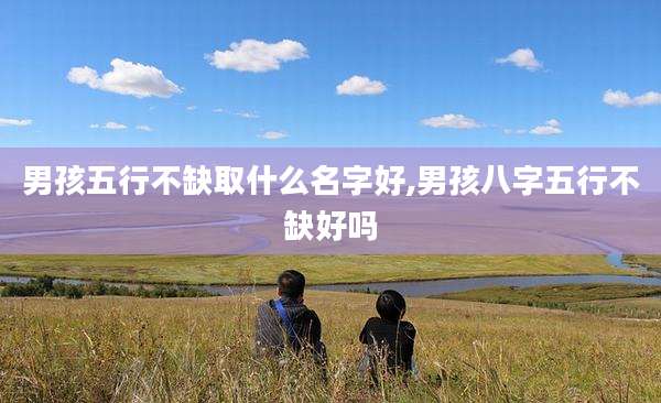 男孩五行不缺取什么名字好,男孩八字五行不缺好吗