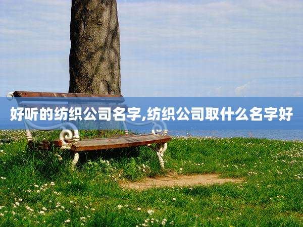 好听的纺织公司名字,纺织公司取什么名字好