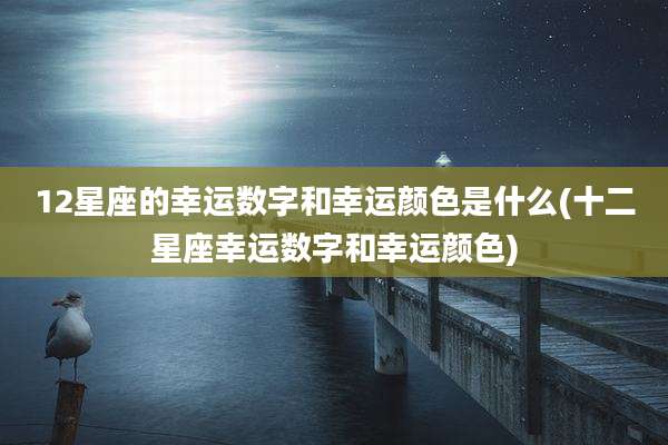 12星座的幸运数字和幸运颜色是什么(十二星座幸运数字和幸运颜色)