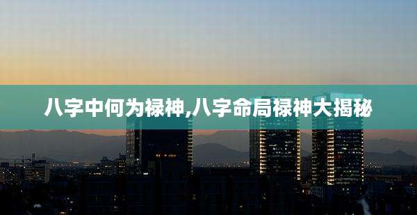 八字中何为禄神,八字命局禄神大揭秘