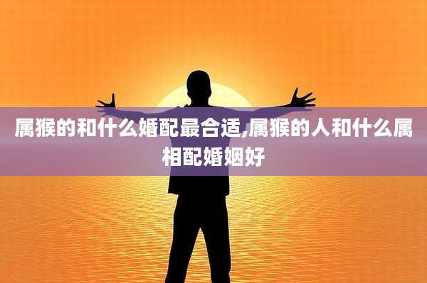 属猴的和什么婚配最合适,属猴的人和什么属相配婚姻好