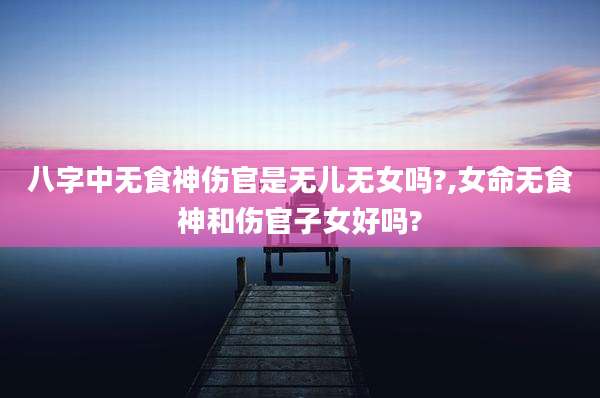 八字中无食神伤官是无儿无女吗?,女命无食神和伤官子女好吗?