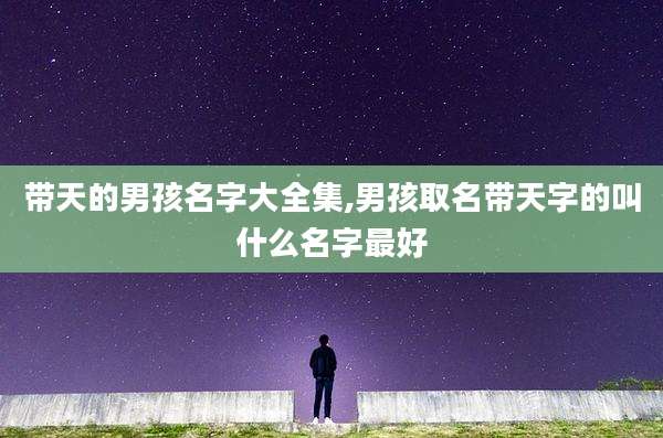 带天的男孩名字大全集,男孩取名带天字的叫什么名字最好