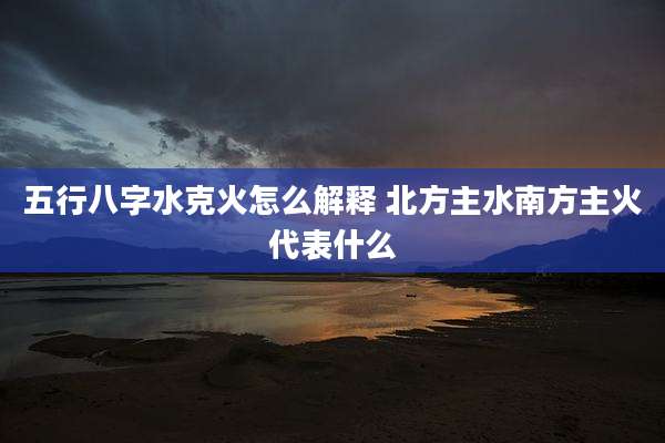 五行八字水克火怎么解释 北方主水南方主火代表什么