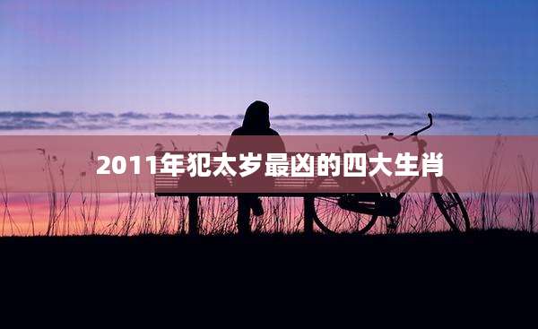 2011年犯太岁最凶的四大生肖