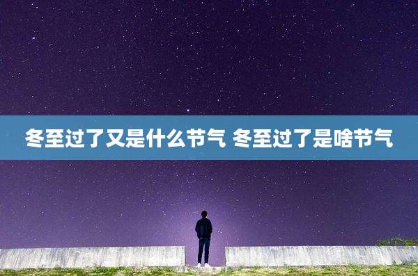 冬至过了又是什么节气 冬至过了是啥节气