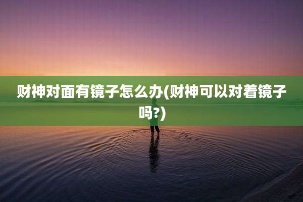 财神对面有镜子怎么办(财神可以对着镜子吗?)