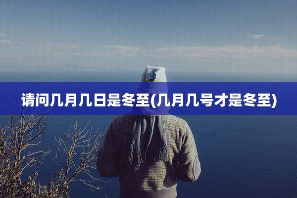 请问几月几日是冬至(几月几号才是冬至)
