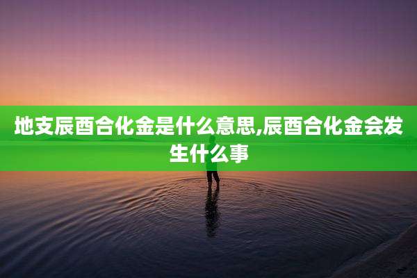 地支辰酉合化金是什么意思,辰酉合化金会发生什么事