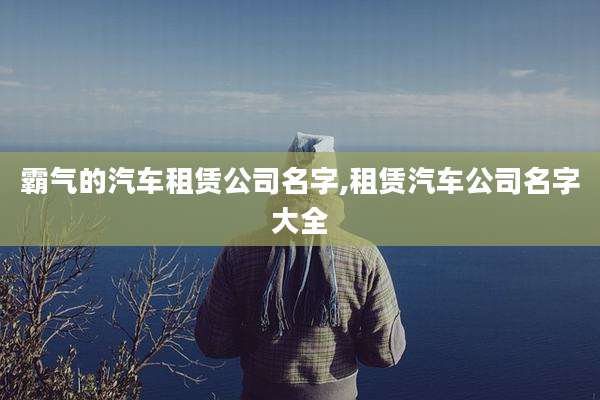 霸气的汽车租赁公司名字,租赁汽车公司名字大全