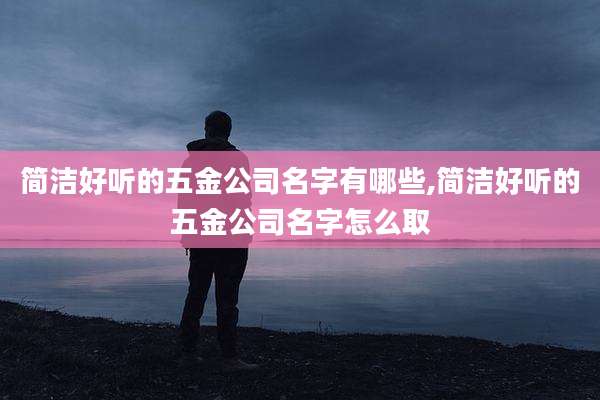 简洁好听的五金公司名字有哪些,简洁好听的五金公司名字怎么取