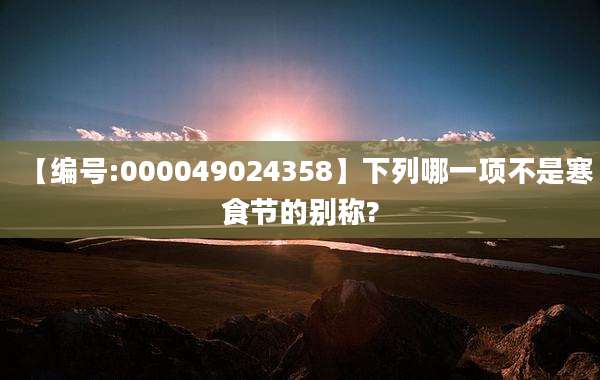 【编号:000049024358】下列哪一项不是寒食节的别称?