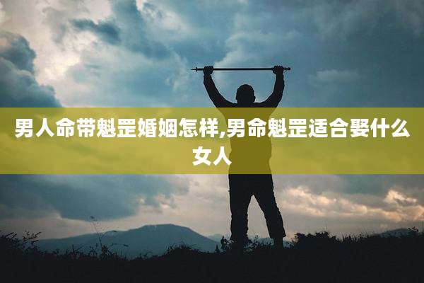 男人命带魁罡婚姻怎样,男命魁罡适合娶什么女人