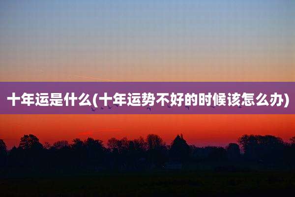 十年运是什么(十年运势不好的时候该怎么办)