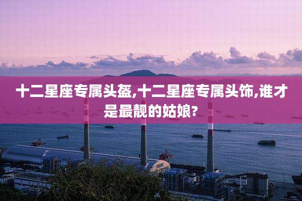 十二星座专属头盔,十二星座专属头饰,谁才是最靓的姑娘?